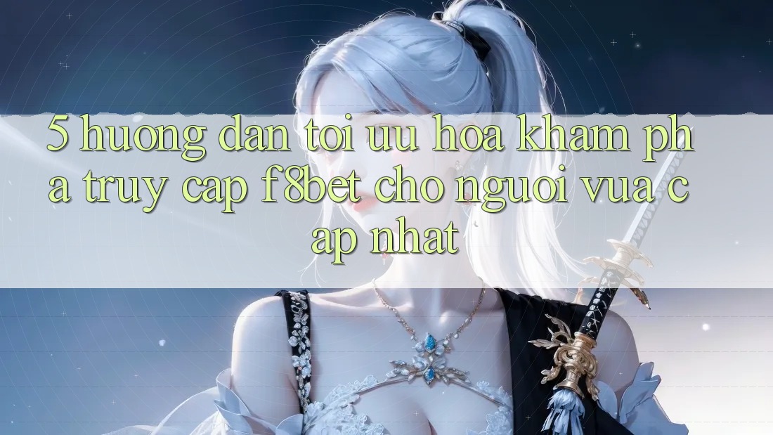 5. Hướng Dẫn Tối Ưu Hóa Khám phá Truy Cập F8bet Cho Người Vừa cập nhật 5. Hướng Dẫn Tối Ưu Hóa Khám phá Truy Cập F8bet Cho Người Vừa cập nhật
