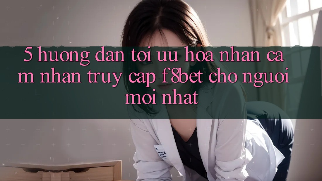 5. Hướng Dẫn Tối Ưu Hóa Nhận cảm nhận Truy Cập F8bet Cho Người Mới nhất 5. Hướng Dẫn Tối Ưu Hóa Nhận cảm nhận Truy Cập F8bet Cho Người Mới nhất