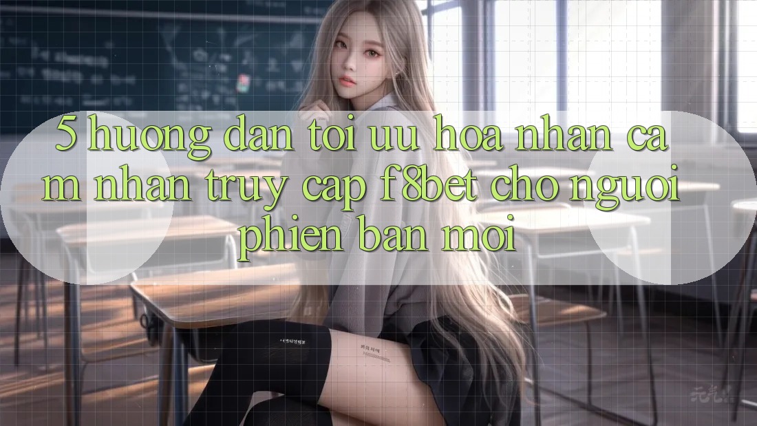 5. Hướng Dẫn Tối Ưu Hóa Nhận cảm nhận Truy Cập F8bet Cho Người Phiên bản mới