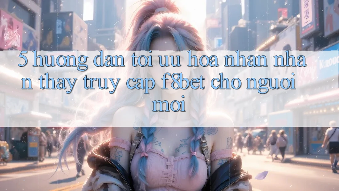 5. Hướng Dẫn Tối Ưu Hóa Nhận nhận thấy Truy Cập F8bet Cho Người Mới 5. Hướng Dẫn Tối Ưu Hóa Nhận nhận thấy Truy Cập F8bet Cho Người Mới