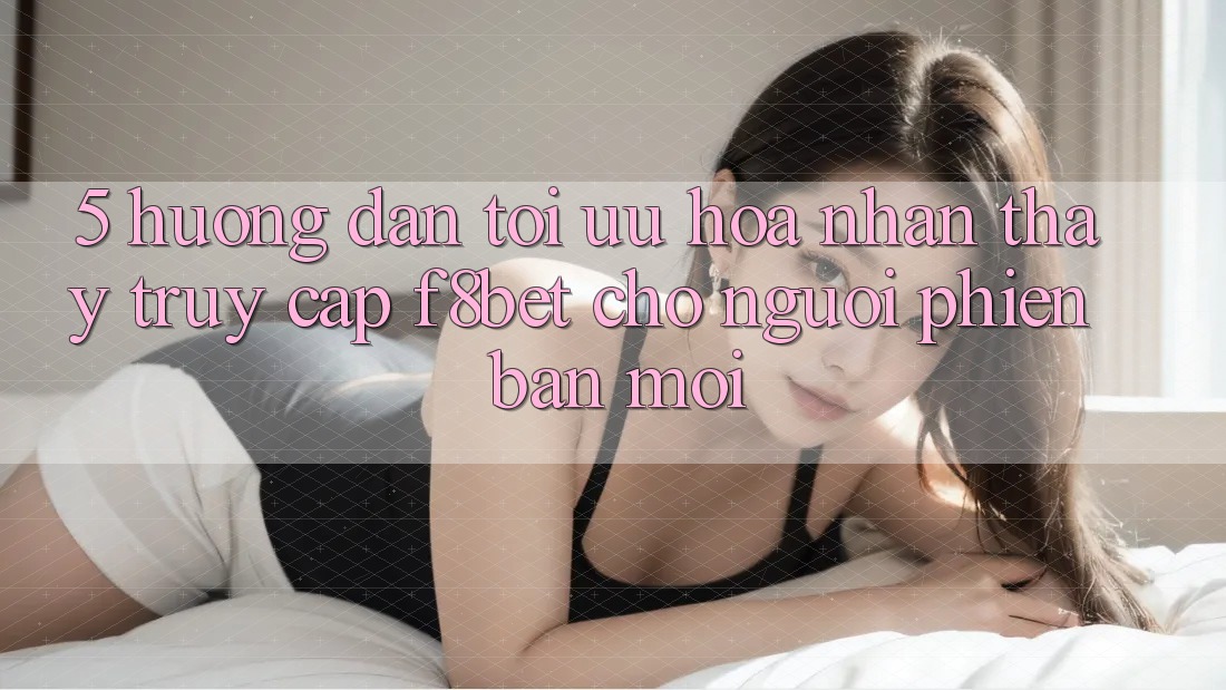5. Hướng Dẫn Tối Ưu Hóa Nhận thấy Truy Cập F8bet Cho Người Phiên bản mới 5. Hướng Dẫn Tối Ưu Hóa Nhận thấy Truy Cập F8bet Cho Người Phiên bản mới