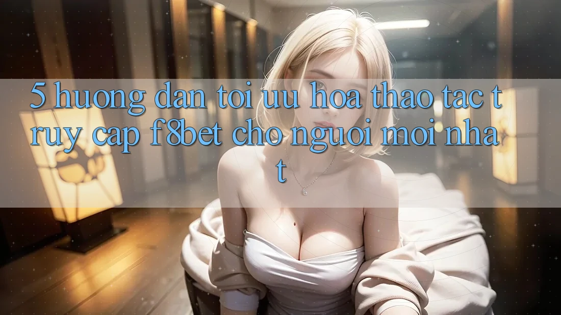 5. Hướng Dẫn Tối Ưu Hóa Thao tác Truy Cập F8bet Cho Người Mới nhất 5. Hướng Dẫn Tối Ưu Hóa Thao tác Truy Cập F8bet Cho Người Mới nhất