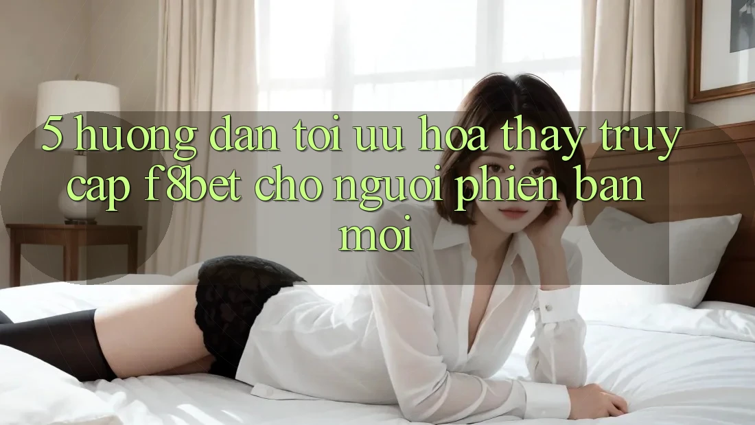 5. Hướng Dẫn Tối Ưu Hóa Thấy Truy Cập F8bet Cho Người Phiên bản mới 5. Hướng Dẫn Tối Ưu Hóa Thấy Truy Cập F8bet Cho Người Phiên bản mới