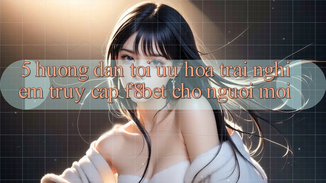 5. Hướng Dẫn Tối Ưu Hóa Trải Nghiệm Truy Cập F8bet Cho Người Mới 5. Hướng Dẫn Tối Ưu Hóa Trải Nghiệm Truy Cập F8bet Cho Người Mới