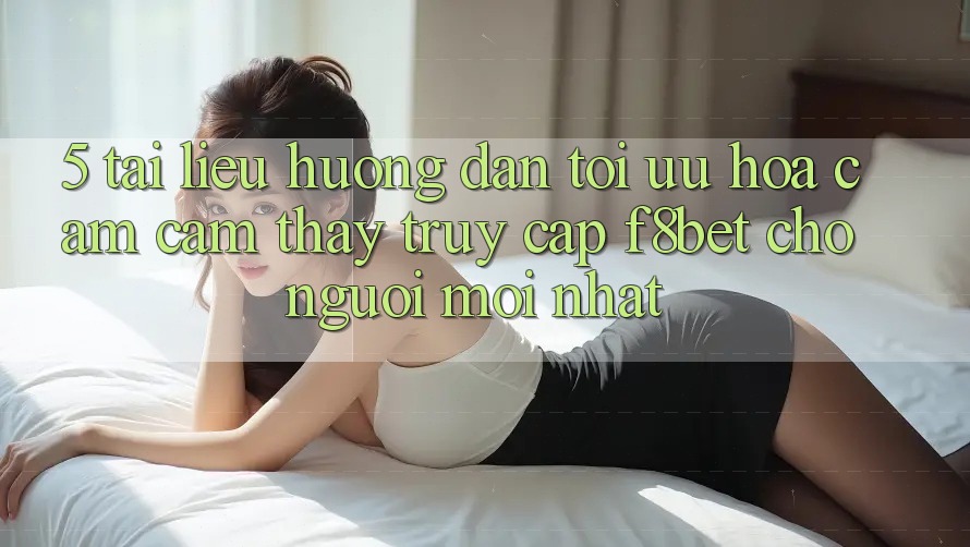 5. Tài liệu hướng dẫn Tối Ưu Hóa Cảm cảm thấy Truy Cập F8bet Cho Người Mới nhất 5. Tài liệu hướng dẫn Tối Ưu Hóa Cảm cảm thấy Truy Cập F8bet Cho Người Mới nhất