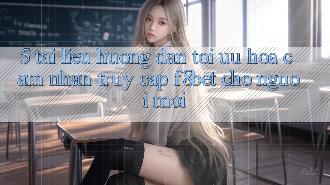 5. Tài liệu hướng dẫn Tối Ưu Hóa Cảm nhận Truy Cập F8bet Cho Người Mới 5. Tài liệu hướng dẫn Tối Ưu Hóa Cảm nhận Truy Cập F8bet Cho Người Mới