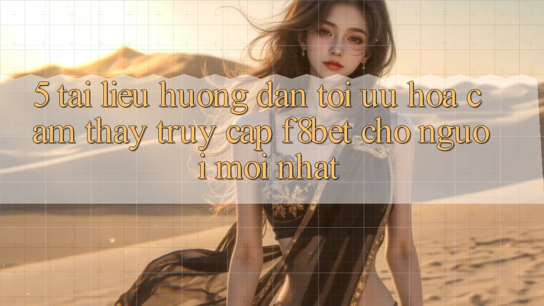 5. Tài liệu hướng dẫn Tối Ưu Hóa Cảm thấy Truy Cập F8bet Cho Người Mới nhất