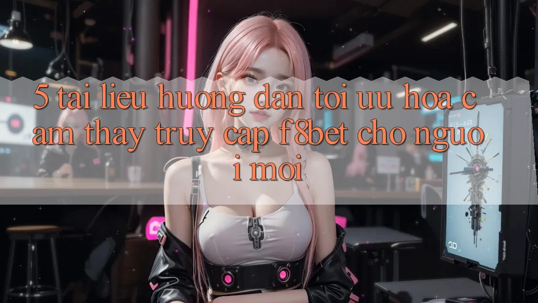 5. Tài liệu hướng dẫn Tối Ưu Hóa Cảm thấy Truy Cập F8bet Cho Người Mới