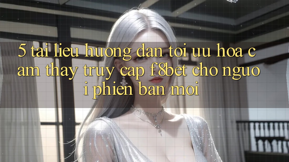 5. Tài liệu hướng dẫn Tối Ưu Hóa Cảm thấy Truy Cập F8bet Cho Người Phiên bản mới