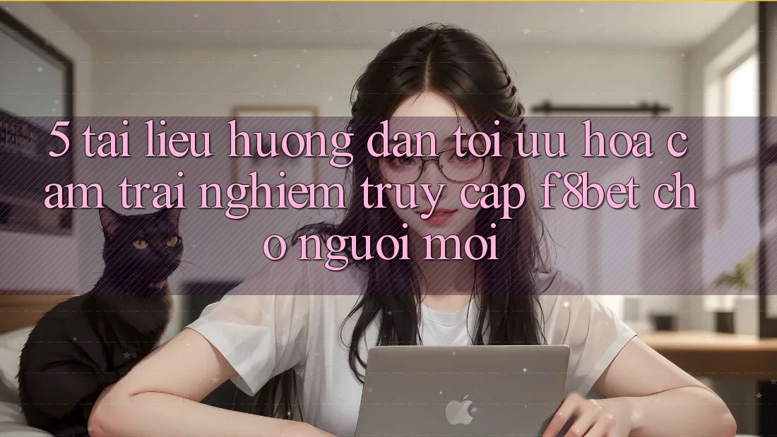 5. Tài liệu hướng dẫn Tối Ưu Hóa Cảm trải nghiệm Truy Cập F8bet Cho Người Mới