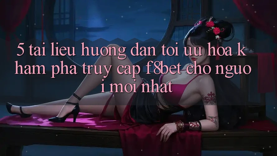 5. Tài liệu hướng dẫn Tối Ưu Hóa Khám phá Truy Cập F8bet Cho Người Mới nhất