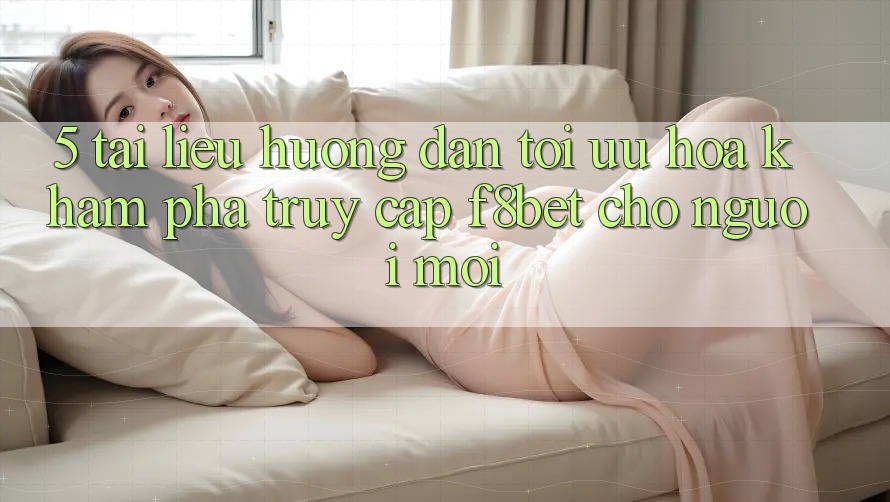 5. Tài liệu hướng dẫn Tối Ưu Hóa Khám phá Truy Cập F8bet Cho Người Mới