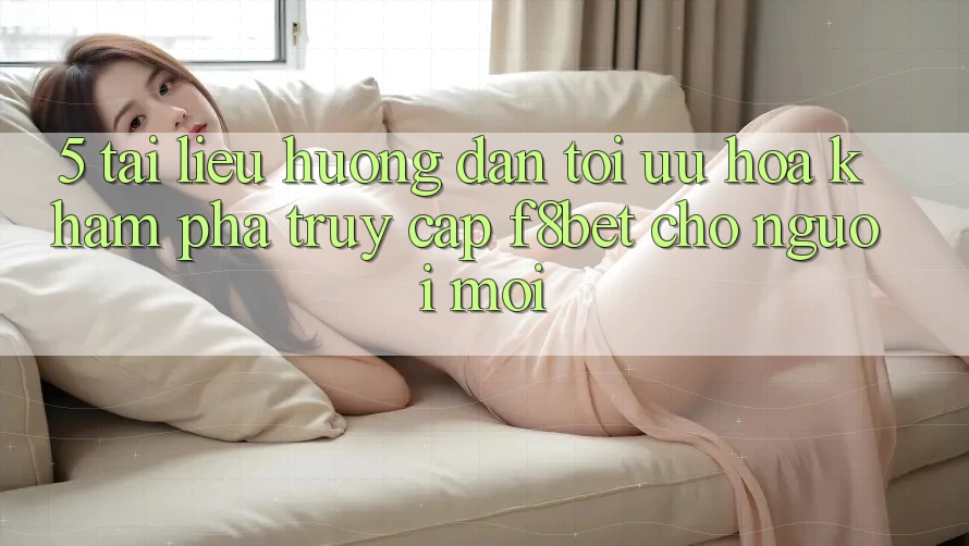 5. Tài liệu hướng dẫn Tối Ưu Hóa Khám phá Truy Cập F8bet Cho Người Mới 5. Tài liệu hướng dẫn Tối Ưu Hóa Khám phá Truy Cập F8bet Cho Người Mới