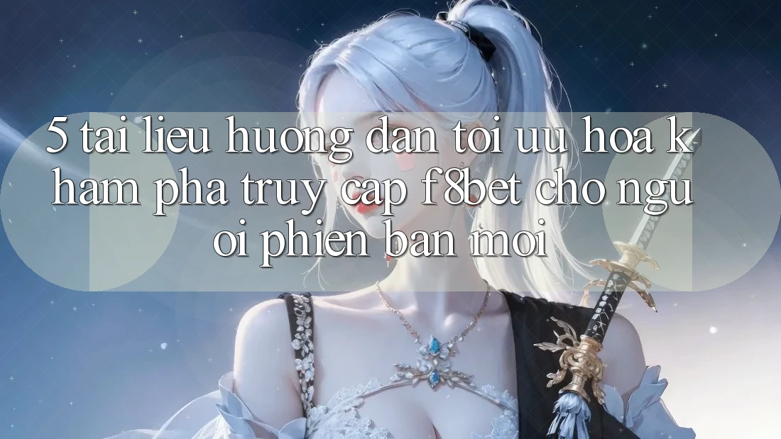 5. Tài liệu hướng dẫn Tối Ưu Hóa Khám phá Truy Cập F8bet Cho Người Phiên bản mới