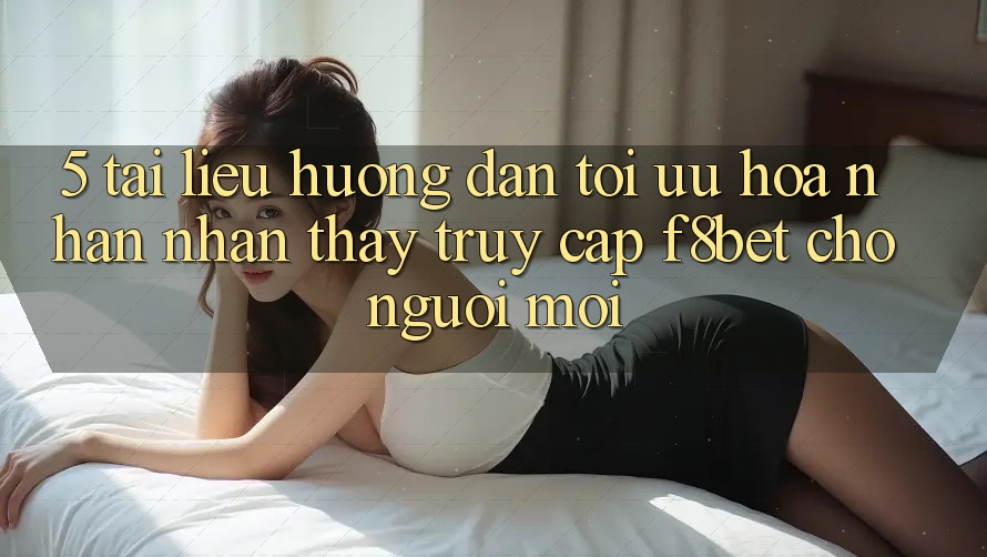 5. Tài liệu hướng dẫn Tối Ưu Hóa Nhận nhận thấy Truy Cập F8bet Cho Người Mới