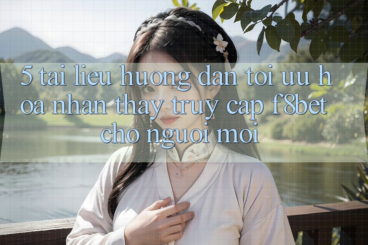 5. Tài liệu hướng dẫn Tối Ưu Hóa Nhận thấy Truy Cập F8bet Cho Người Mới