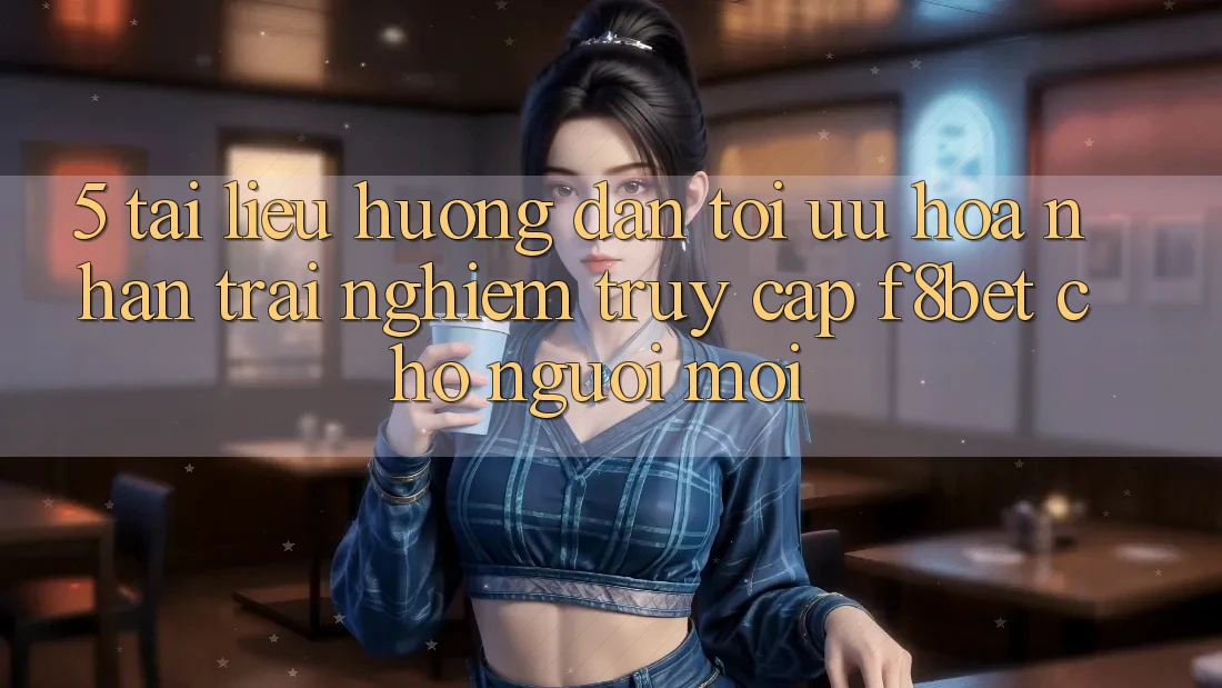 5. Tài liệu hướng dẫn Tối Ưu Hóa Nhận trải nghiệm Truy Cập F8bet Cho Người Mới