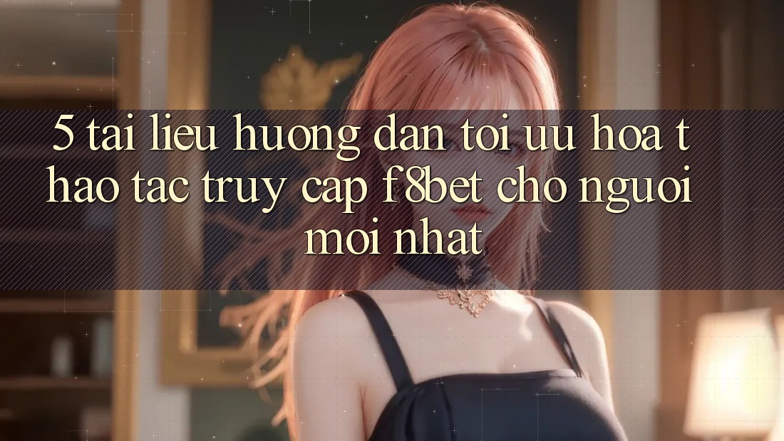 5. Tài liệu hướng dẫn Tối Ưu Hóa Thao tác Truy Cập F8bet Cho Người Mới nhất 5. Tài liệu hướng dẫn Tối Ưu Hóa Thao tác Truy Cập F8bet Cho Người Mới nhất