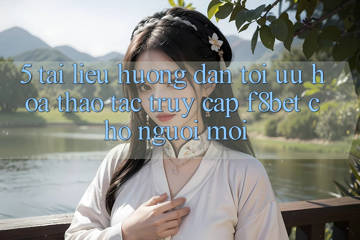 5. Tài liệu hướng dẫn Tối Ưu Hóa Thao tác Truy Cập F8bet Cho Người Mới 5. Tài liệu hướng dẫn Tối Ưu Hóa Thao tác Truy Cập F8bet Cho Người Mới