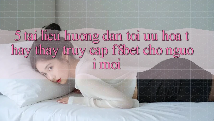 5. Tài liệu hướng dẫn Tối Ưu Hóa Thấy thấy Truy Cập F8bet Cho Người Mới