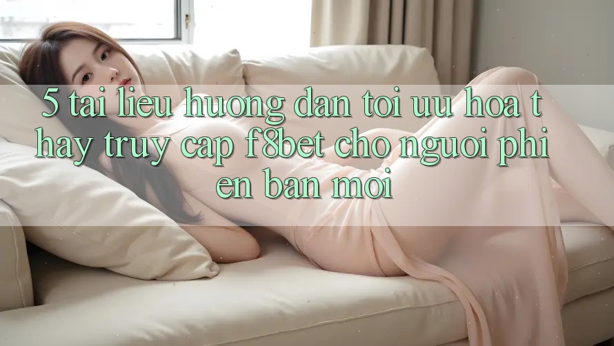 5. Tài liệu hướng dẫn Tối Ưu Hóa Thấy Truy Cập F8bet Cho Người Phiên bản mới