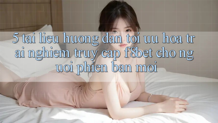 5. Tài liệu hướng dẫn Tối Ưu Hóa Trải nghiệm Truy Cập F8bet Cho Người Phiên bản mới 5. Tài liệu hướng dẫn Tối Ưu Hóa Trải nghiệm Truy Cập F8bet Cho Người Phiên bản mới