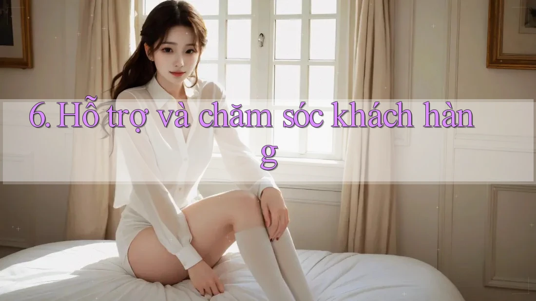6. Hỗ trợ và chăm sóc khách hàng