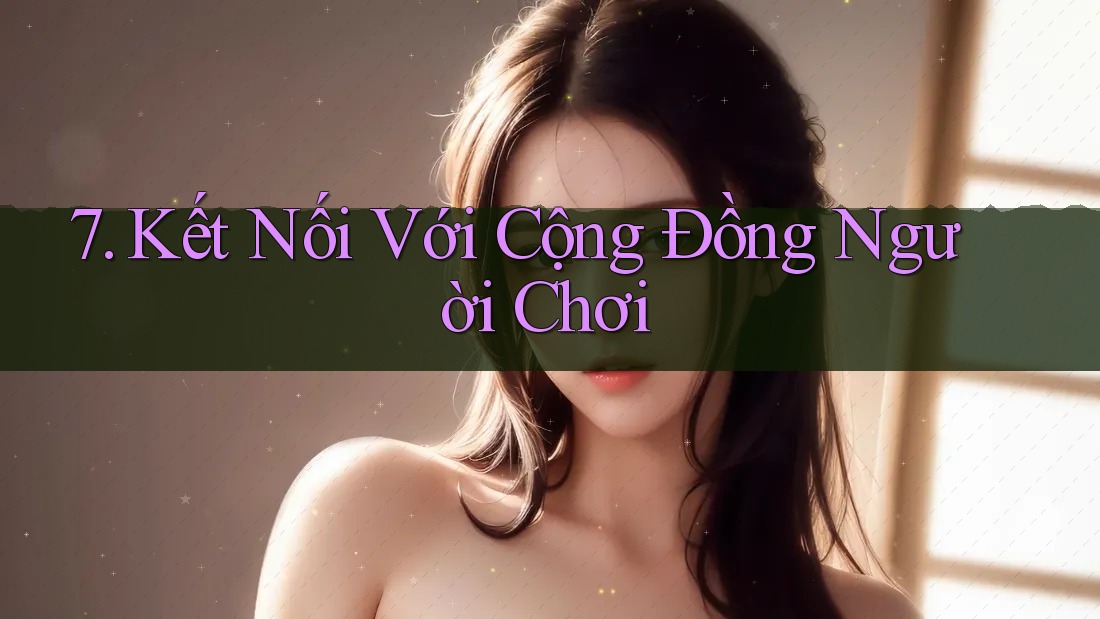 7. Kết Nối Với Cộng Đồng Người Chơi 7. Kết Nối Với Cộng Đồng Người Chơi