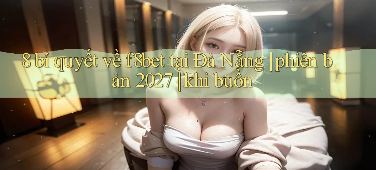 8 bí quyết về f8bet tại Đà Nẵng phiên bản 2027 khi buồn