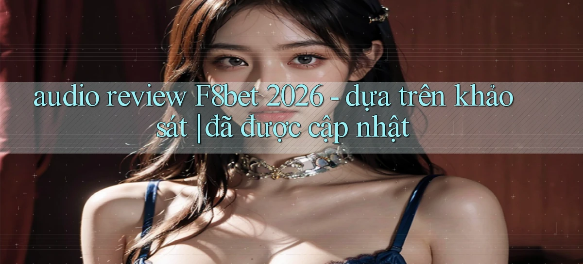 audio review F8bet 2026   dựa trên khảo sát đã được cập nhật