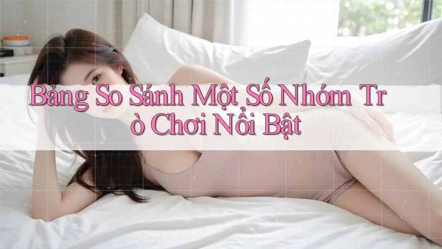 Bảng So Sánh Một Số Nhóm Trò Chơi Nổi Bật
