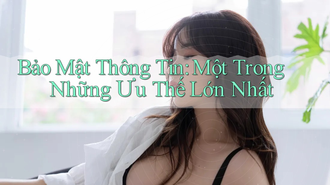 Bảo Mật Thông Tin: Một Trong Những Ưu Thế Lớn Nhất Bảo Mật Thông Tin: Một Trong Những Ưu Thế Lớn Nhất