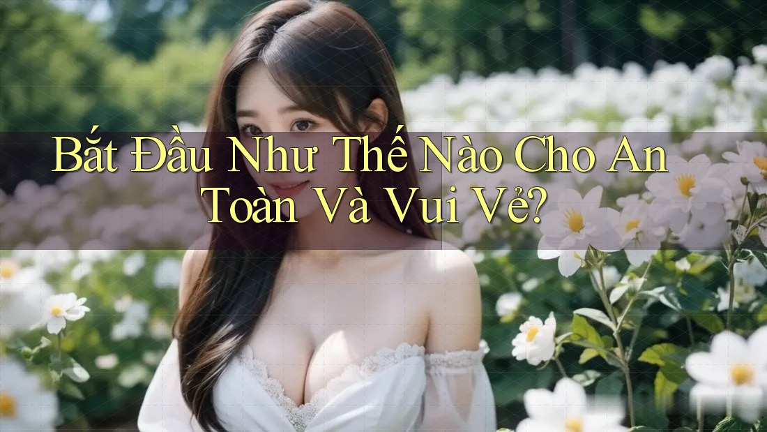Bắt Đầu Như Thế Nào Cho An Toàn Và Vui Vẻ? Bắt Đầu Như Thế Nào Cho An Toàn Và Vui Vẻ?