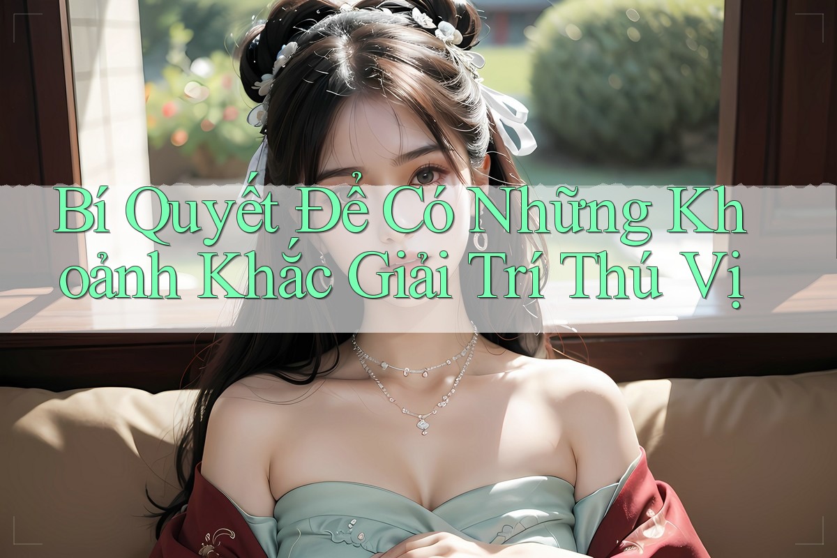 Bí Quyết Để Có Những Khoảnh Khắc Giải Trí Thú Vị