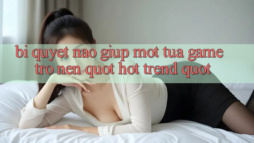 Bí Quyết Nào Giúp Một Tựa Game Trở Nên " Hot Trend" ?