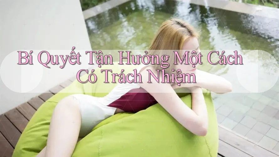 Bí Quyết Tận Hưởng Một Cách Có Trách Nhiệm