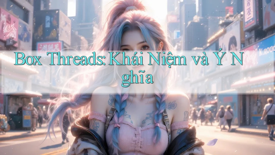Box Threads: Khái Niệm và Ý Nghĩa