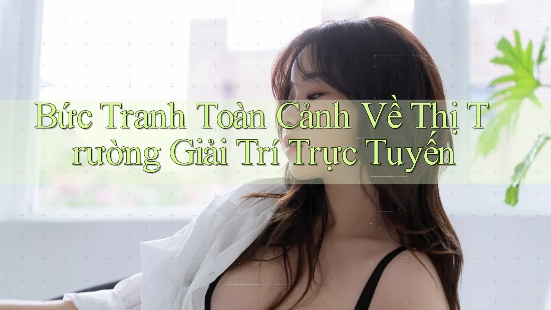 Bức tranh toàn cảnh về thị trường giải trí trực tuyến