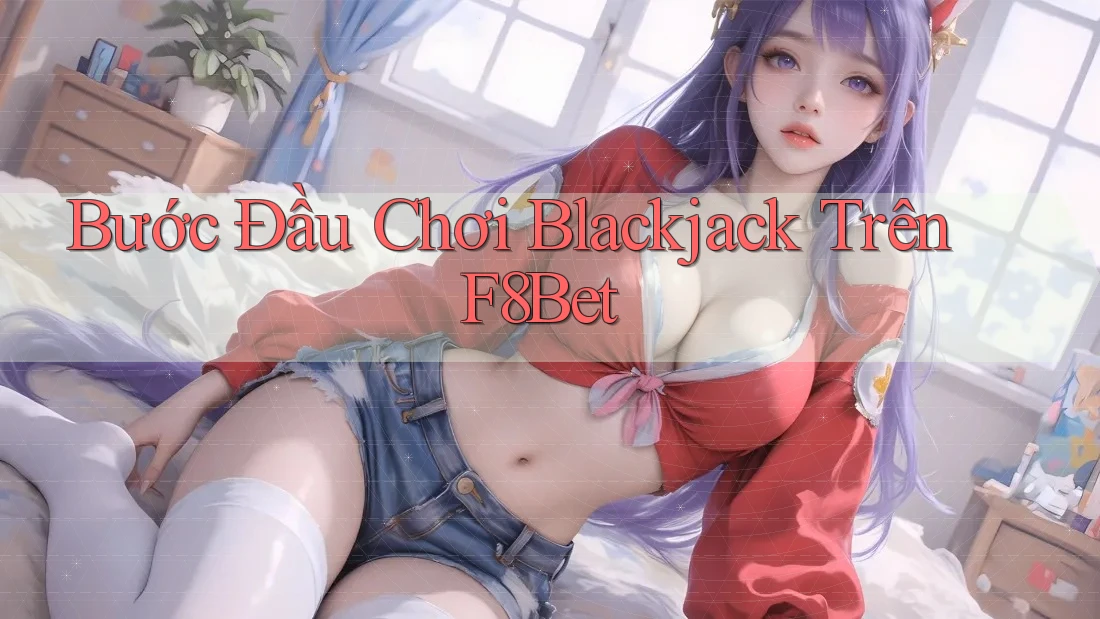 Bước Đầu Chơi Blackjack Trên F8Bet