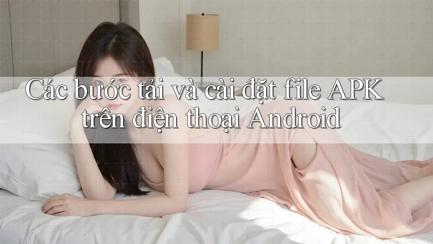 Các bước tải và cài đặt file APK trên điện thoại Android Các bước tải và cài đặt file APK trên điện thoại Android