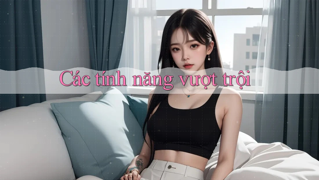 Các Tính Năng Vượt Trội