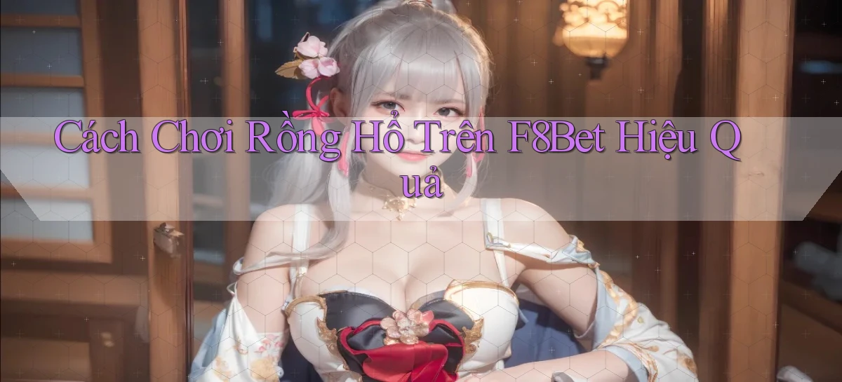 cách chơi rồng hổ trên f8bet hiệu quả