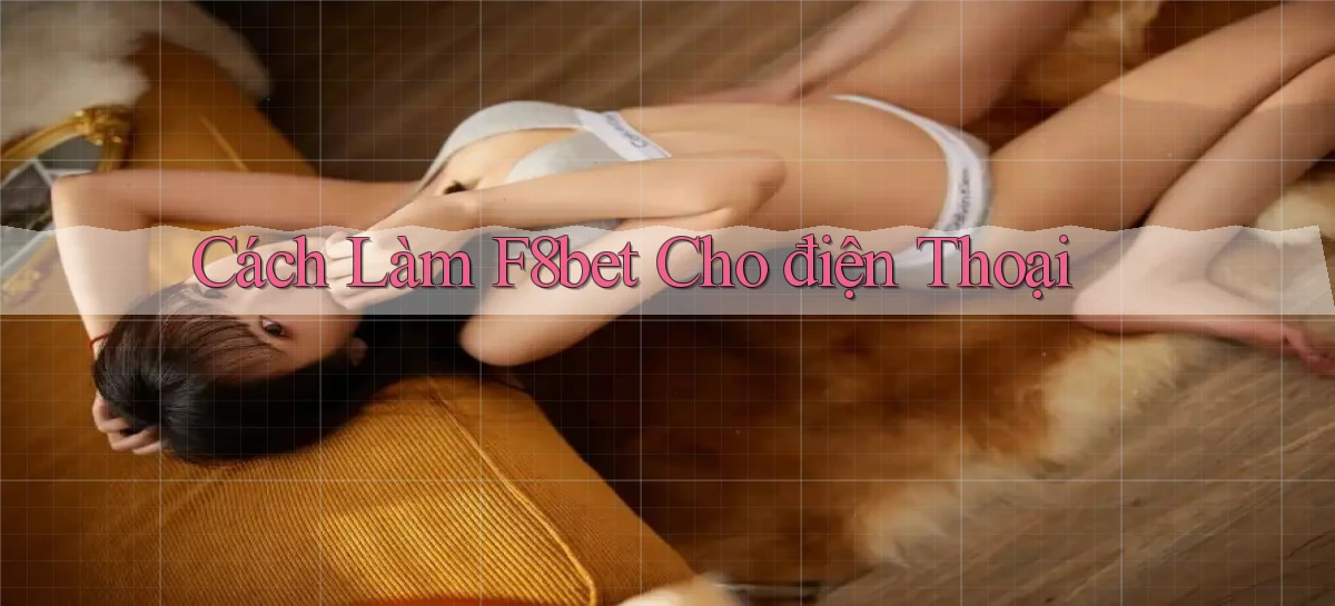 cách làm f8bet cho điện thoại