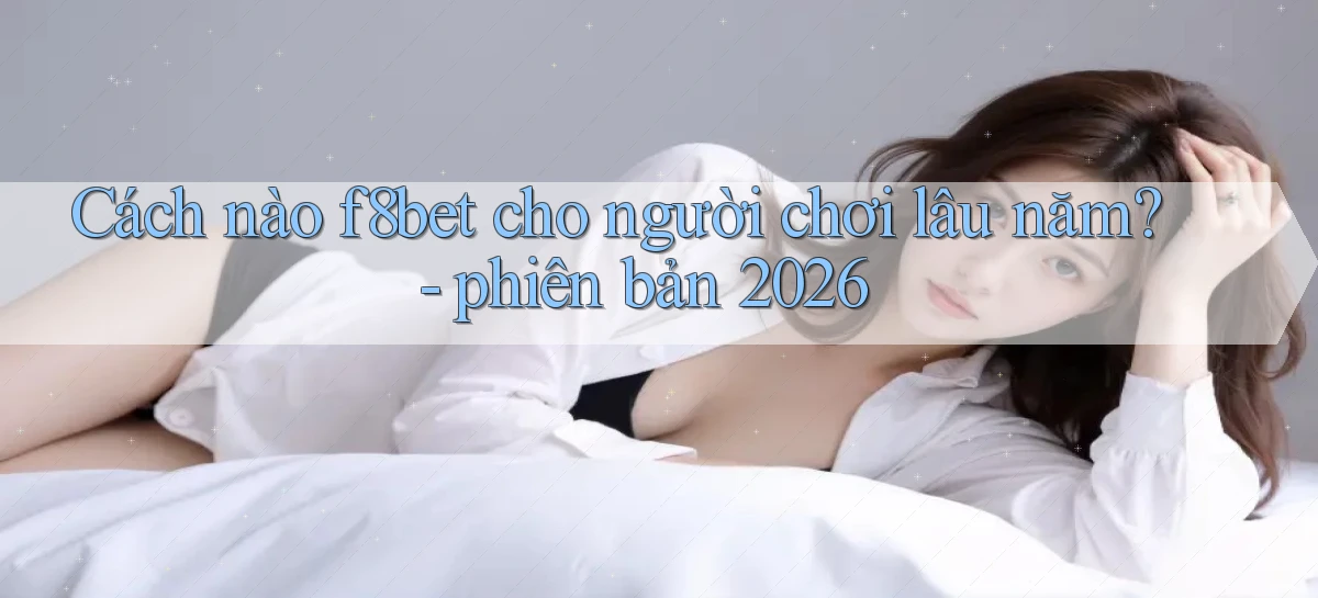 Cách nào f8bet cho người chơi lâu năm   phiên bản 2026