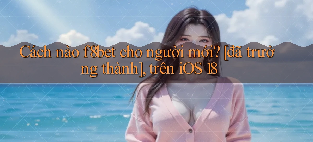 Cách nào f8bet cho người mới [đã trưởng thành], trên iOS 18