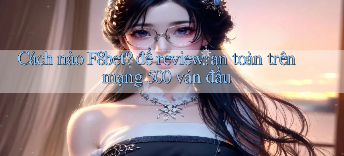 Cách nào F8bet để review an toàn trên mạng 500 ván đầu
