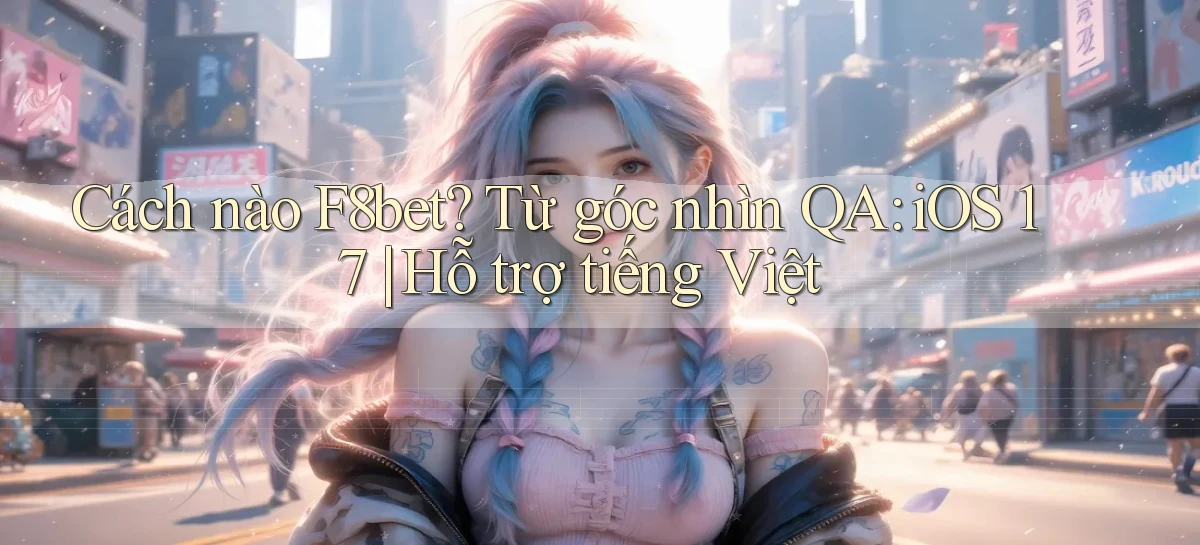 Cách nào F8bet từ góc nhìn QA iOS 17 hỗ trợ tiếng Việt