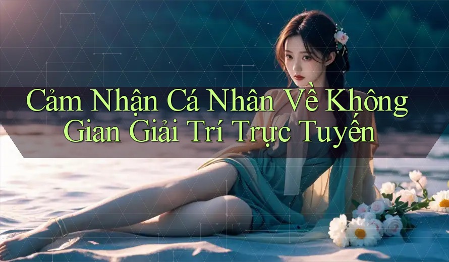 Cảm nhận cá nhân về không gian giải trí trực tuyến Cảm nhận cá nhân về không gian giải trí trực tuyến
