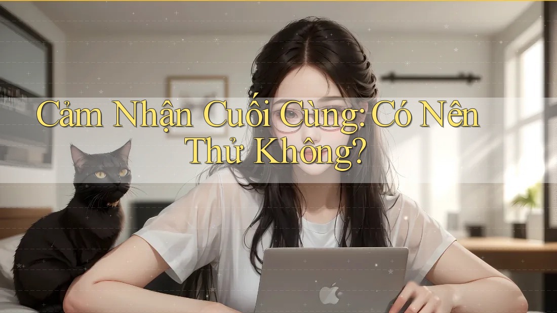 Cảm Nhận Cuối Cùng: Có Nên Thử Không?