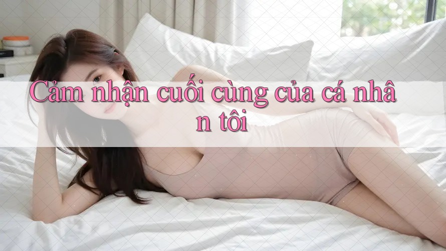 Cảm nhận cuối cùng của cá nhân tôi Cảm nhận cuối cùng của cá nhân tôi